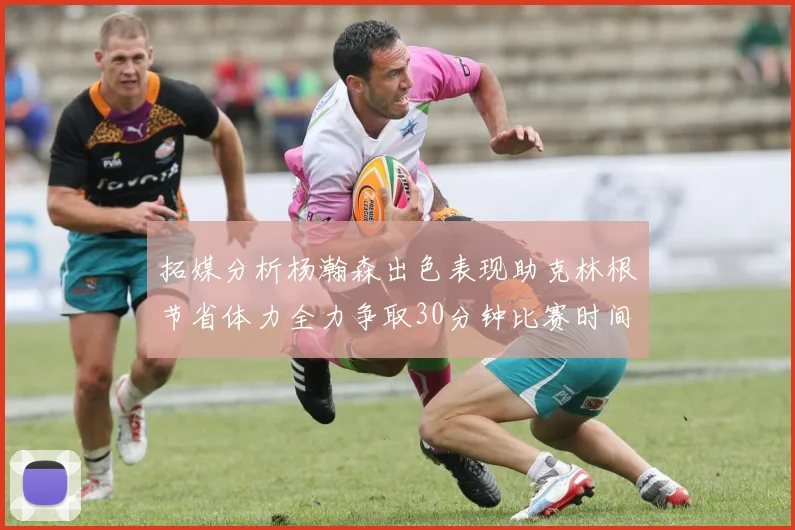 拓媒分析杨瀚森出色表现助克林根节省体力全力争取30分钟比赛时间