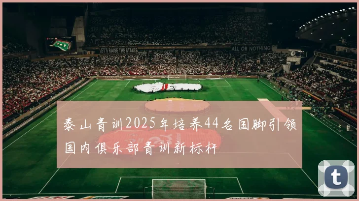 泰山青训2025年培养44名国脚引领国内俱乐部青训新标杆