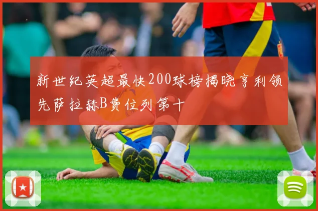 新世纪英超最快200球榜揭晓亨利领先萨拉赫B费位列第十