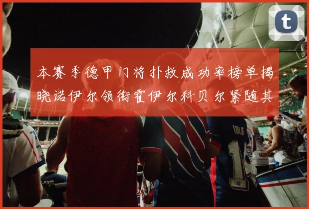 本赛季德甲门将扑救成功率榜单揭晓诺伊尔领衔霍伊尔科贝尔紧随其后