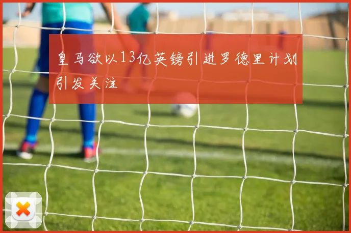 皇马欲以13亿英镑引进罗德里计划引发关注