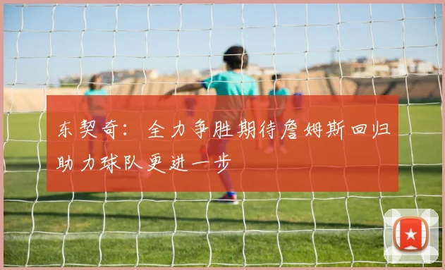 东契奇：全力争胜期待詹姆斯回归助力球队更进一步