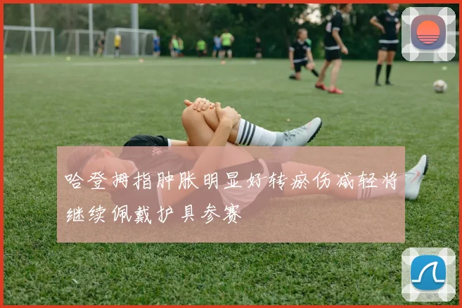 哈登拇指肿胀明显好转瘀伤减轻将继续佩戴护具参赛