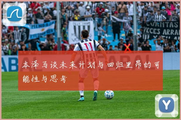 本泽马谈未来计划与回归里昂的可能性与思考