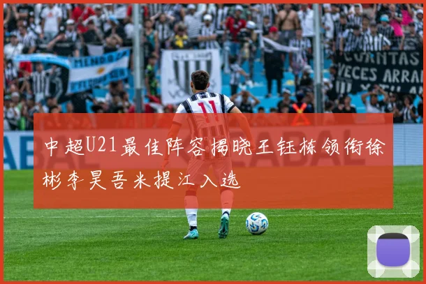 中超U21最佳阵容揭晓王钰栋领衔徐彬李昊吾米提江入选