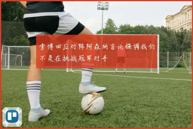 索博回应对阵阿森纳言论强调我们不是在挑战冠军对手